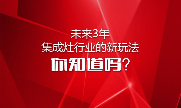 未來3年集成灶行業(yè)的新玩法，你知道嗎？